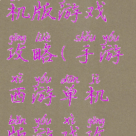 手游西游单机版游戏攻略(手游西游单机版游戏攻略大全)