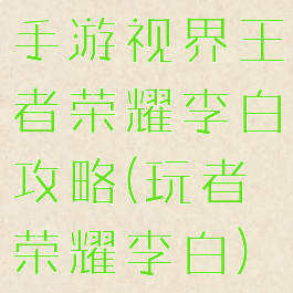 手游视界王者荣耀李白攻略(玩者荣耀李白)