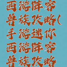 手游迷你西游阵容兽族攻略(手游迷你西游阵容兽族攻略图)
