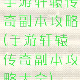 手游轩辕传奇副本攻略(手游轩辕传奇副本攻略大全)
