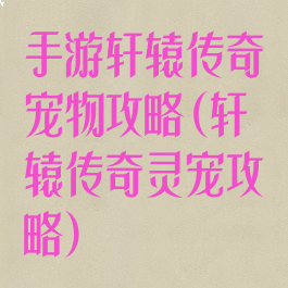 手游轩辕传奇宠物攻略(轩辕传奇灵宠攻略)