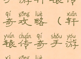 手游轩辕传奇攻略(轩辕传奇手游戏攻略)