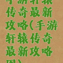 手游轩辕传奇最新攻略(手游轩辕传奇最新攻略图)