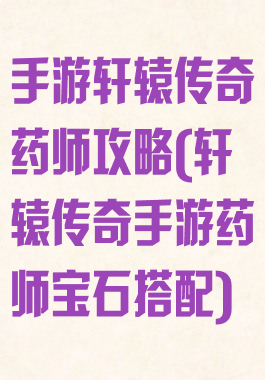 手游轩辕传奇药师攻略(轩辕传奇手游药师宝石搭配)