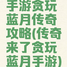 手游贪玩蓝月传奇攻略(传奇来了贪玩蓝月手游)