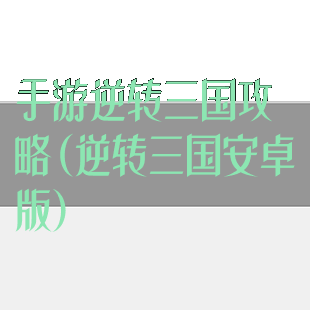 手游逆转三国攻略(逆转三国安卓版)