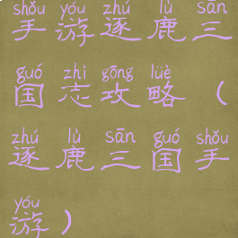 手游逐鹿三国志攻略(逐鹿三国手游)