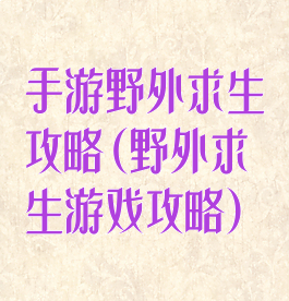 手游野外求生攻略(野外求生游戏攻略)