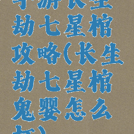 手游长生劫七星棺攻略(长生劫七星棺鬼婴怎么打)