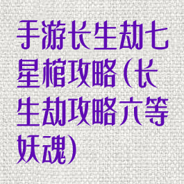 手游长生劫七星棺攻略(长生劫攻略六等妖魂)