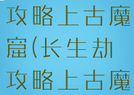 手游长生劫攻略上古魔窟(长生劫攻略上古魔窟怎么进)