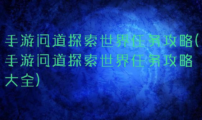 手游问道探索世界任务攻略(手游问道探索世界任务攻略大全)