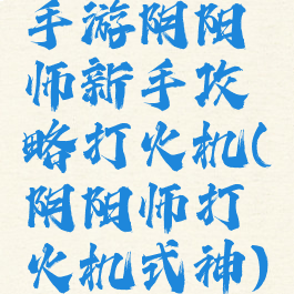 手游阴阳师新手攻略打火机(阴阳师打火机式神)