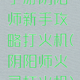 手游阴阳师新手攻略打火机(阴阳师火灵打火机)