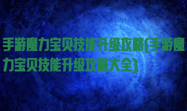 手游魔力宝贝技能升级攻略(手游魔力宝贝技能升级攻略大全)