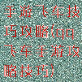 手游飞车技巧攻略(qq飞车手游攻略技巧)