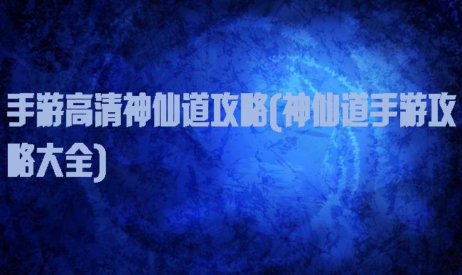手游高清神仙道攻略(神仙道手游攻略大全)