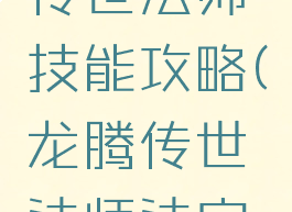 手游龙腾传世法师技能攻略(龙腾传世法师法宝攻略)