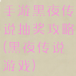 手游黑夜传说抽奖攻略(黑夜传说游戏)
