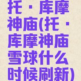 托·库摩神庙(托·库摩神庙雪球什么时候刷新)