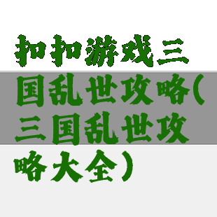 扣扣游戏三国乱世攻略(三国乱世攻略大全)