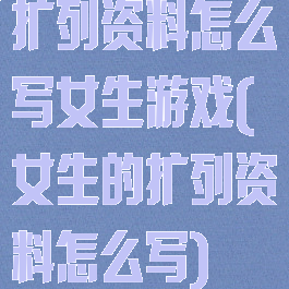 扩列资料怎么写女生游戏(女生的扩列资料怎么写)