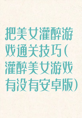 把美女灌醉游戏通关技巧(灌醉美女游戏有没有安卓版)