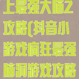 抖音小游戏史上最强大脑2攻略(抖音小游戏疯狂最强脑洞游戏攻略)