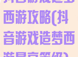 抖音游戏造梦西游攻略(抖音游戏造梦西游最高等级)
