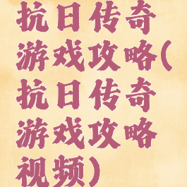 抗日传奇游戏攻略(抗日传奇游戏攻略视频)