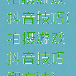 拍摄游戏抖音技巧(拍摄游戏抖音技巧和方法)