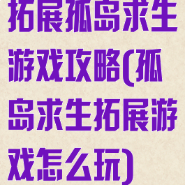 拓展孤岛求生游戏攻略(孤岛求生拓展游戏怎么玩)