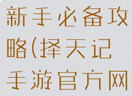 择天记手游新手必备攻略(择天记手游官方网站)