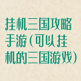 挂机三国攻略手游(可以挂机的三国游戏)