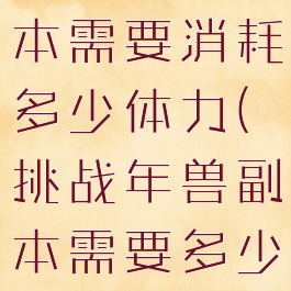 挑战年兽副本需要消耗多少体力(挑战年兽副本需要多少体力?)