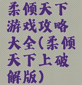 柔倾天下游戏攻略大全(柔倾天下上破解版)