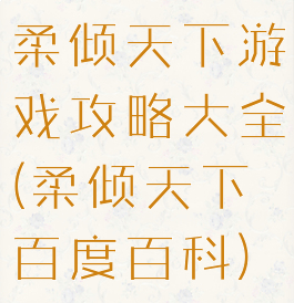 柔倾天下游戏攻略大全(柔倾天下百度百科)