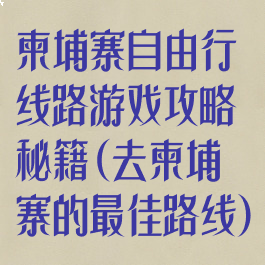 柬埔寨自由行线路游戏攻略秘籍(去柬埔寨的最佳路线)