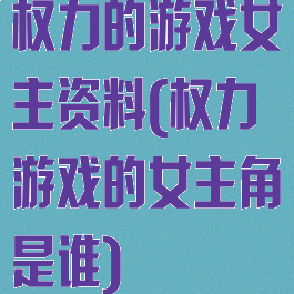 权力的游戏女主资料(权力游戏的女主角是谁)