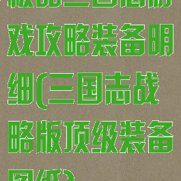 极品三国志游戏攻略装备明细(三国志战略版顶级装备图纸)