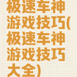 极速车神游戏技巧(极速车神游戏技巧大全)
