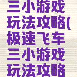 极速飞车三小游戏玩法攻略(极速飞车三小游戏玩法攻略视频)