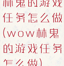 林鬼的游戏任务怎么做(wow林鬼的游戏任务怎么做)
