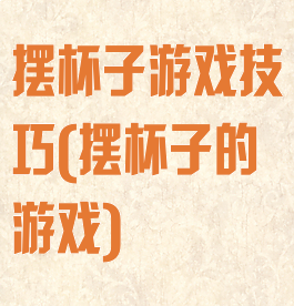 摆杯子游戏技巧(摆杯子的游戏)