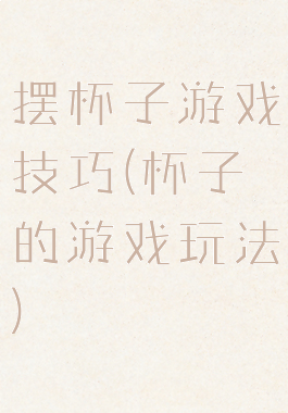 摆杯子游戏技巧(杯子的游戏玩法)