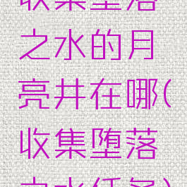收集堕落之水的月亮井在哪(收集堕落之水任务)