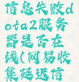收集延迟信息失败dota2服务器是否在线(网易收集延迟信息失败)
