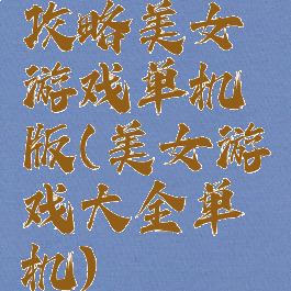 攻略美女游戏单机版(美女游戏大全单机)