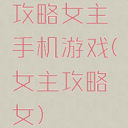 攻略女主手机游戏(女主攻略女)