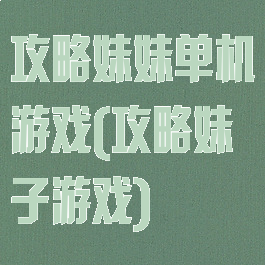 攻略妹妹单机游戏(攻略妹子游戏)